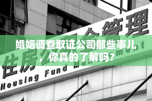 赣州婚姻调查取证公司那些事儿，你真的了解吗？
