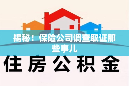 赣州揭秘！保险公司调查取证那些事儿