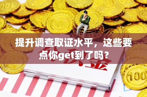 赣州提升调查取证水平，这些要点你get到了吗？