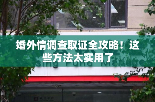 赣州婚外情调查取证全攻略！这些方法太实用了