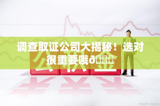 赣州调查取证公司大揭秘！选对很重要哦😎