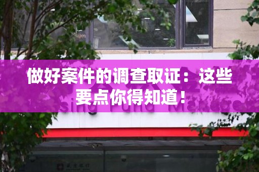 赣州做好案件的调查取证：这些要点你得知道！