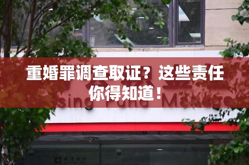 赣州重婚罪调查取证？这些责任你得知道！