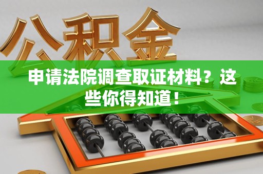 赣州申请法院调查取证材料？这些你得知道！
