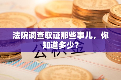 赣州法院调查取证那些事儿，你知道多少？