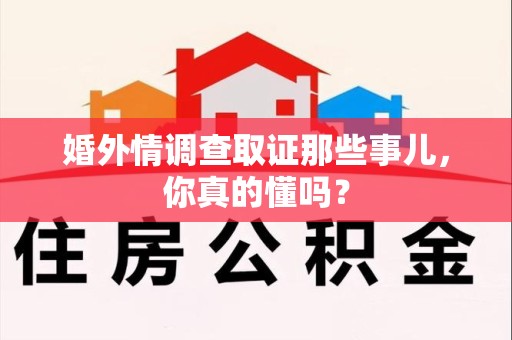 赣州婚外情调查取证那些事儿，你真的懂吗？