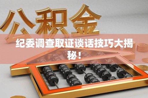 赣州纪委调查取证谈话技巧大揭秘！