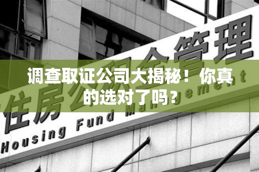 赣州调查取证公司大揭秘！你真的选对了吗？