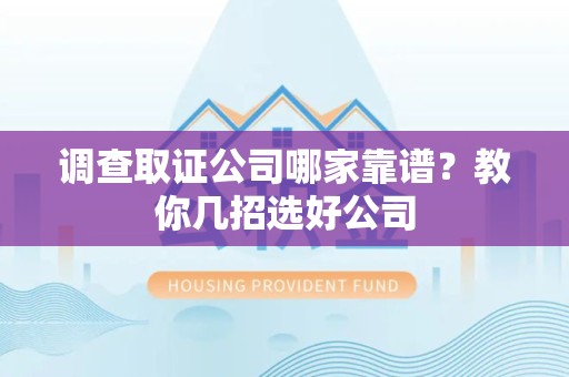 赣州调查取证公司哪家靠谱？教你几招选好公司