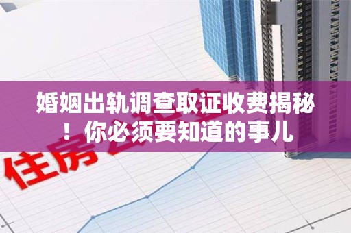 赣州婚姻出轨调查取证收费揭秘！你必须要知道的事儿