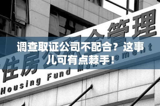 赣州调查取证公司不配合？这事儿可有点棘手！