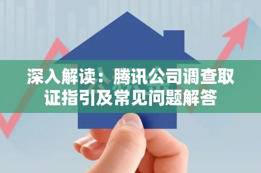 赣州深入解读：腾讯公司调查取证指引及常见问题解答