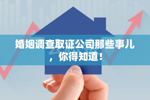 赣州婚姻调查取证公司那些事儿，你得知道！