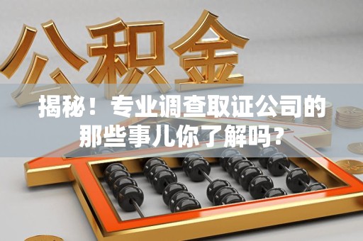 赣州揭秘！专业调查取证公司的那些事儿你了解吗？
