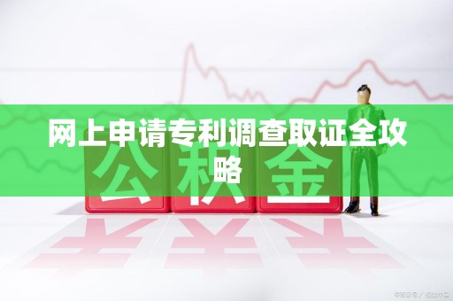 赣州网上申请专利调查取证全攻略