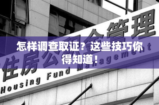 赣州怎样调查取证？这些技巧你得知道！