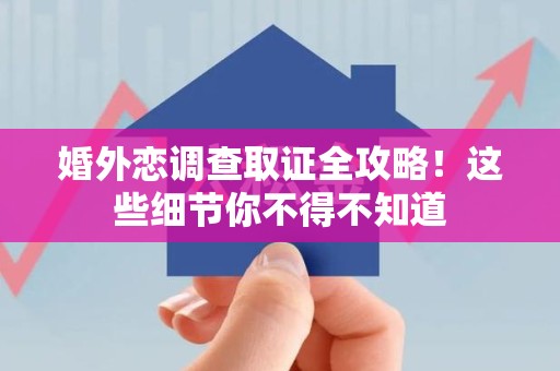 赣州婚外恋调查取证全攻略！这些细节你不得不知道