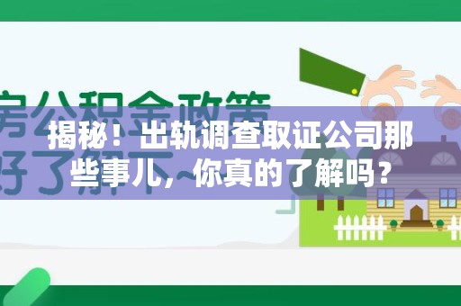 赣州揭秘！出轨调查取证公司那些事儿，你真的了解吗？