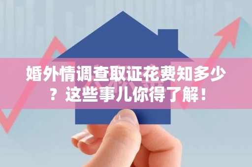 赣州婚外情调查取证花费知多少？这些事儿你得了解！