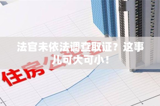 赣州法官未依法调查取证？这事儿可大可小！