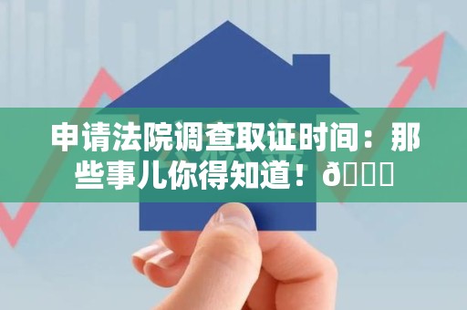 赣州申请法院调查取证时间：那些事儿你得知道！😎