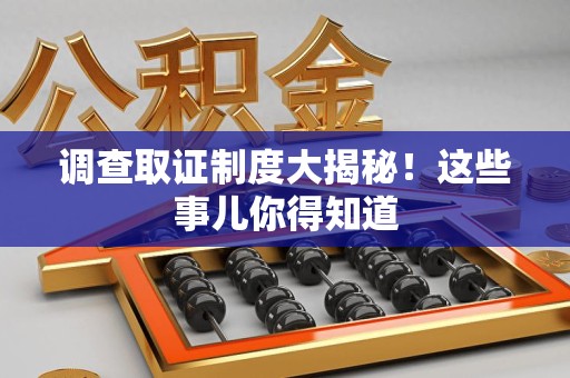 赣州调查取证制度大揭秘！这些事儿你得知道