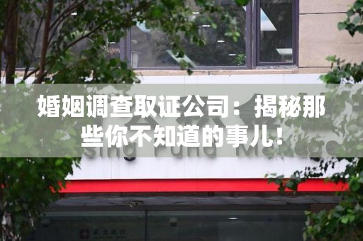 赣州婚姻调查取证公司：揭秘那些你不知道的事儿！