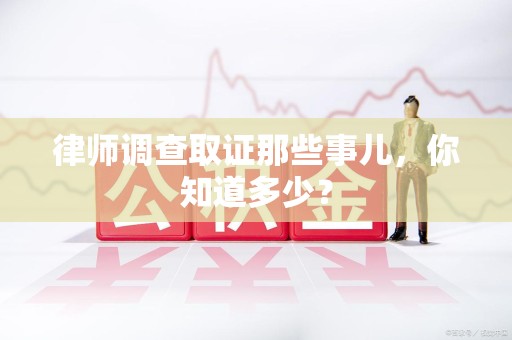 赣州律师调查取证那些事儿，你知道多少？
