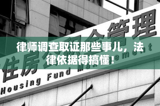 赣州律师调查取证那些事儿，法律依据得搞懂！