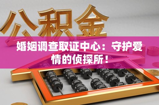 赣州婚姻调查取证中心：守护爱情的侦探所！