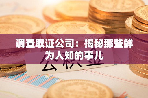 赣州调查取证公司：揭秘那些鲜为人知的事儿