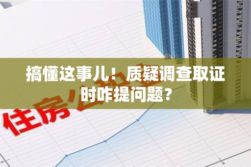 赣州搞懂这事儿!质疑调查取证时咋提问题? 赣州搞懂这事儿!质疑调查取证时咋提问题?