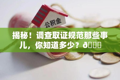 赣州揭秘！调查取证规范那些事儿，你知道多少？😎
