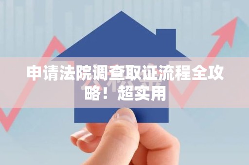 赣州申请法院调查取证流程全攻略！超实用