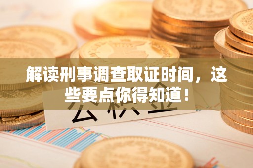 赣州解读刑事调查取证时间，这些要点你得知道！