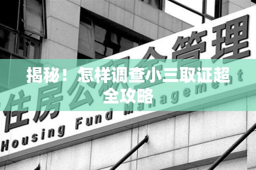 赣州揭秘！怎样调查小三取证超全攻略