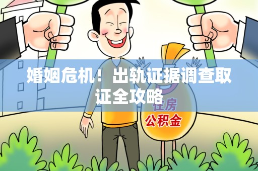 赣州婚姻危机！出轨证据调查取证全攻略