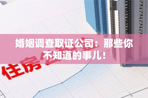 赣州婚姻调查取证公司：那些你不知道的事儿！