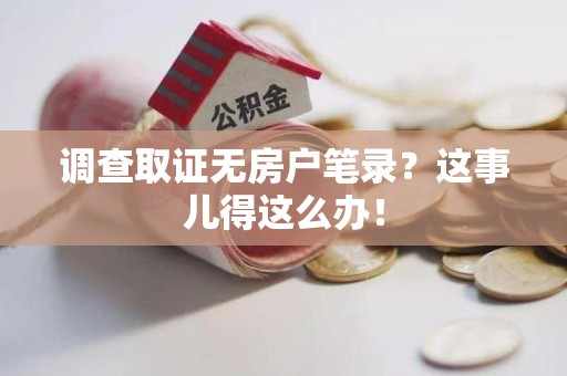 赣州调查取证无房户笔录？这事儿得这么办！