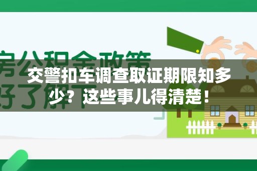 赣州交警扣车调查取证期限知多少？这些事儿得清楚！
