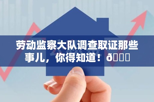 赣州劳动监察大队调查取证那些事儿，你得知道！😎