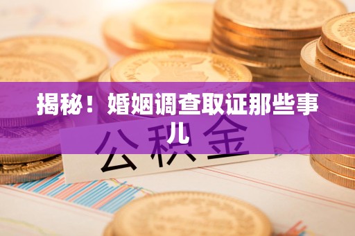 赣州揭秘！婚姻调查取证那些事儿