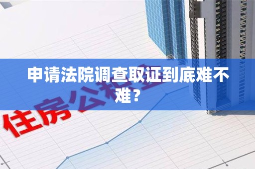 赣州申请法院调查取证到底难不难？