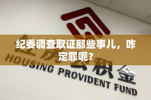 赣州纪委调查取证那些事儿，咋定罪呢？