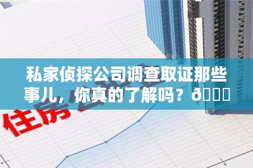 赣州私家侦探公司调查取证那些事儿，你真的了解吗？😎