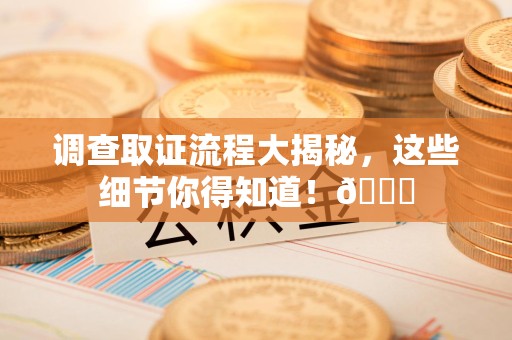 赣州调查取证流程大揭秘，这些细节你得知道！😎