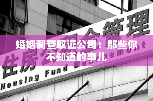 赣州婚姻调查取证公司：那些你不知道的事儿