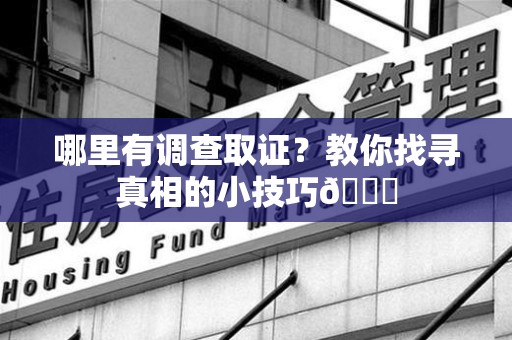 赣州哪里有调查取证？教你找寻真相的小技巧😎