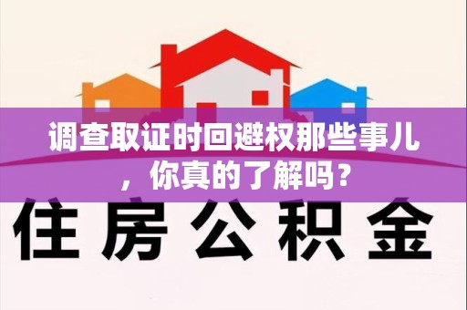 赣州调查取证时回避权那些事儿，你真的了解吗？