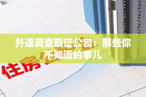赣州外遇调查取证公司：那些你不知道的事儿